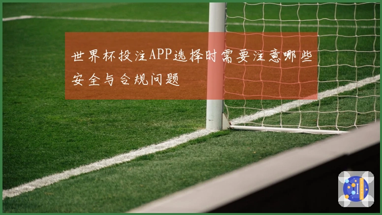 世界杯投注APP选择时需要注意哪些安全与合规问题