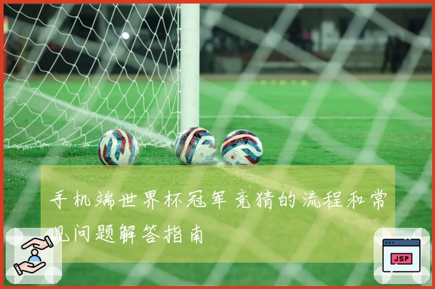 手机端世界杯冠军竞猜的流程和常见问题解答指南