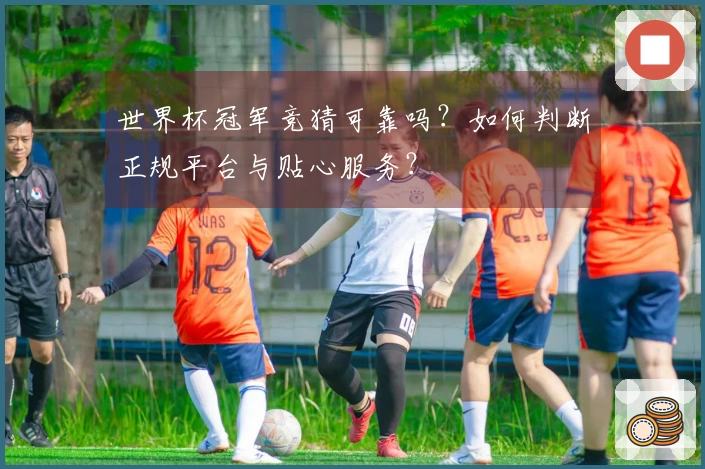 世界杯冠军竞猜可靠吗？如何判断正规平台与贴心服务？