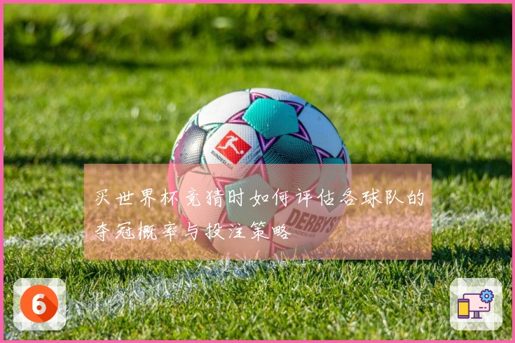 买世界杯竞猜时如何评估各球队的夺冠概率与投注策略