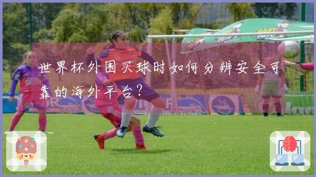 世界杯外围买球时如何分辨安全可靠的海外平台?
