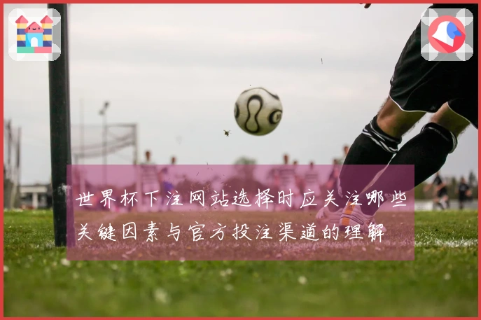 世界杯下注网站选择时应关注哪些关键因素与官方投注渠道的理解