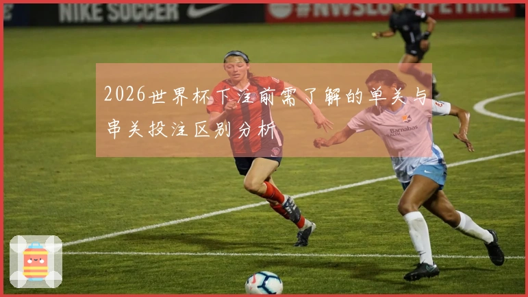 2026世界杯下注前需了解的单关与串关投注区别分析