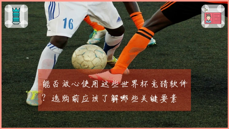能否放心使用这些世界杯竞猜软件？选购前应该了解哪些关键要素